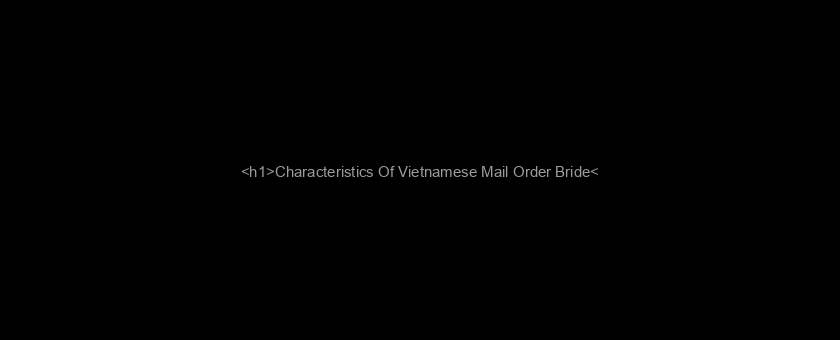 <h1>Characteristics Of Vietnamese Mail Order Bride</h1>